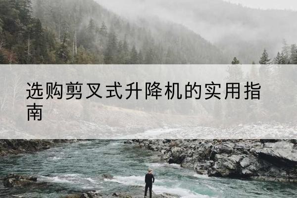 萍乡剪叉式升降机怎么选-选购剪叉式升降机的实用指南