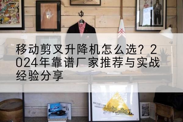 萍乡升降平台厂家推荐-移动剪叉升降机怎么选?2024年靠谱厂家推荐与实战经验分享