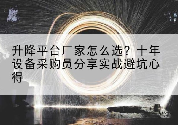 萍乡升降平台厂家-怎么选？十年设备采购员分享实战避坑心得