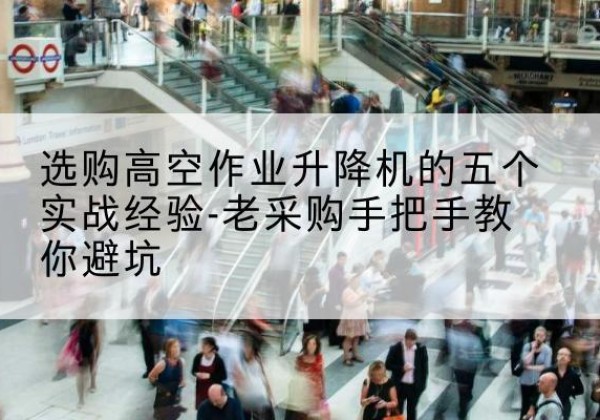 萍乡高空作业升降机厂家-选购高空作业升降机的五个实战经验-老采购手把手教你避坑