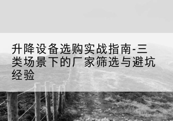 萍乡移动式升降机厂家推荐-升降设备选购实战指南-三类场景下的厂家筛选与避坑经验