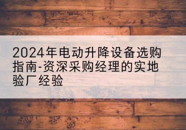 萍乡电动剪叉升降平台厂家-2024年电动升降设备选购指南-资深采购经理的实地验厂经验