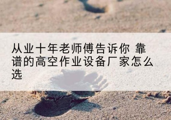 萍乡高空作业升降机厂家推荐-从业十年老师傅告诉你 靠谱的高空作业设备厂家怎么选