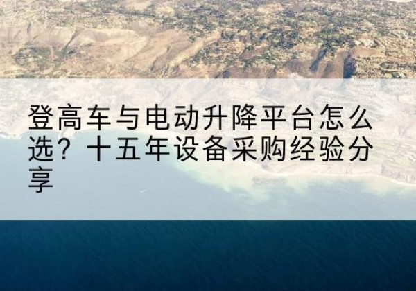 萍乡登高车厂家厂家-登高车与电动升降平台怎么选？十五年设备采购经验分享