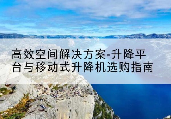 萍乡升降平台厂家-*空间解决方案-升降平台与移动式升降机选购指南