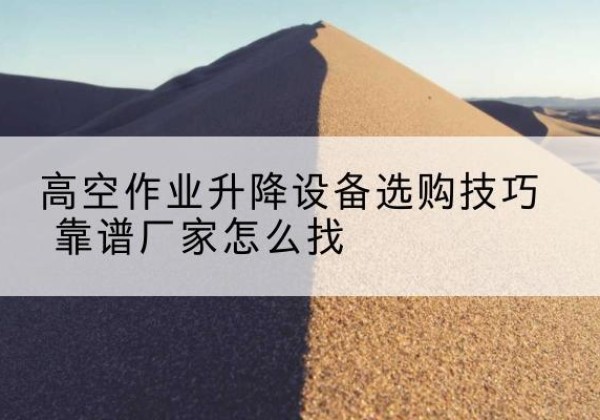 萍乡电动升降平台厂家推荐-高空作业升降设备选购技巧 靠谱厂家怎么找