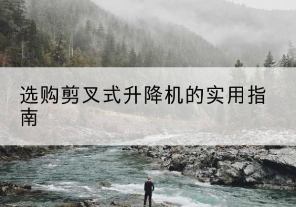萍乡剪叉式升降机怎么选-选购剪叉式升降机的实用指南