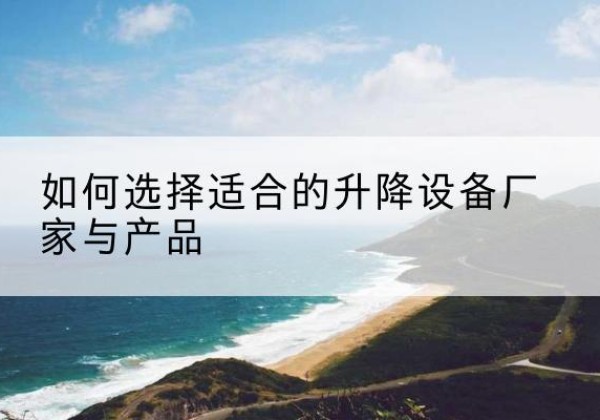 萍乡电动升降平台厂家-如何选择适合的升降设备厂家与产品